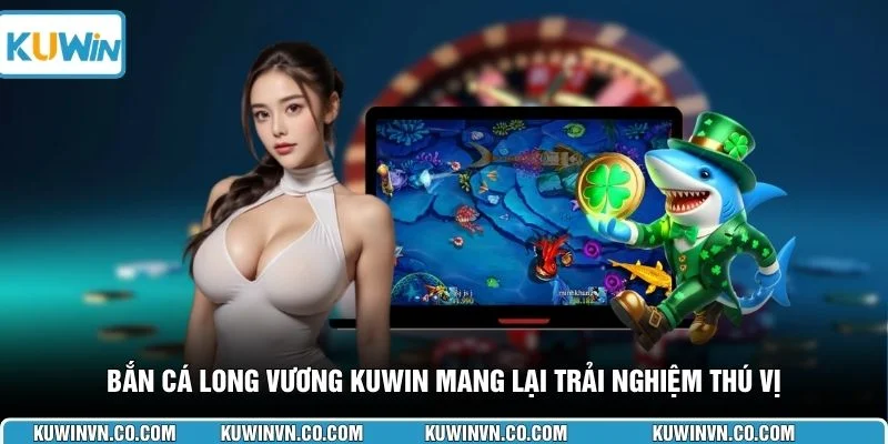 Bắn cá Long Vương KUWIN mang lại trải nghiệm thú vị