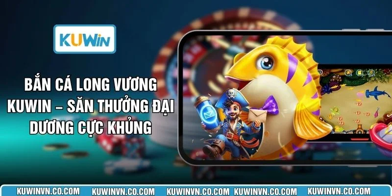 Bắn Cá Long Vương KUWIN – Săn Thưởng Đại Dương Cực Khủng