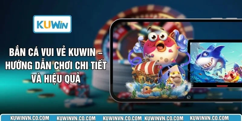 Bắn Cá Vui Vẻ KUWIN – Hướng Dẫn Chơi Chi Tiết Và Hiệu Quả