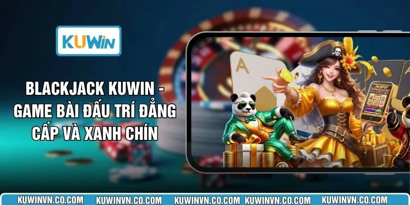 Blackjack KUWIN - Game Bài Đấu Trí Đẳng Cấp Và Xanh Chín