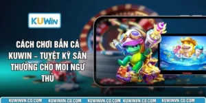 Cách Chơi Bắn Cá KUWIN – Tuyệt Kỹ Săn Thưởng Cho Mọi Ngư Thủ
