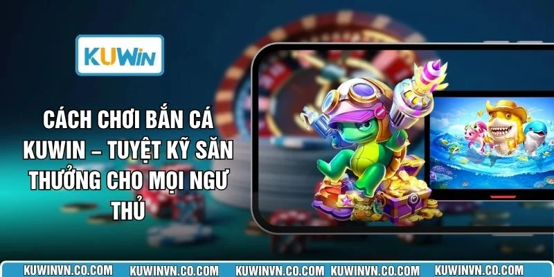 Cách Chơi Bắn Cá KUWIN – Tuyệt Kỹ Săn Thưởng Cho Mọi Ngư Thủ