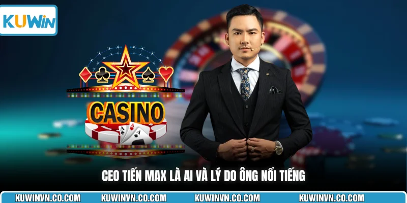CEO Tiến Max là ai và lý do ông nổi tiếng