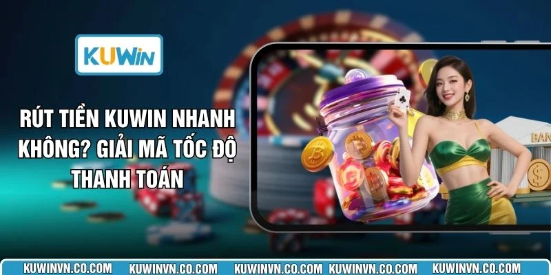 Rút Tiền KUWIN Nhanh Không? Giải Mã Tốc Độ Thanh Toán