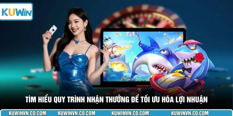Tìm hiểu quy trình nhận thưởng để tối ưu hóa lợi nhuận